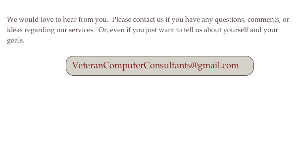 
We would love to hear from you.  Please contact us if you have any questions, comments, or ideas regarding our services.  Or, even if you just want to tell us about yourself and your goals.

            ￼
      
[back]

